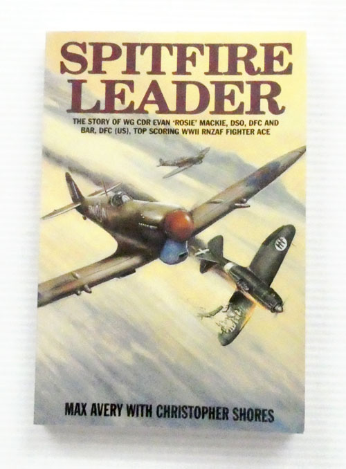 Spitfire Leader. The Story of Wing CDR Evan 'Rosie' Mackie DSO, DFC and BAR, DFC(US), Top Scoring WWII RNZAF Fighter Ace