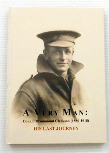 A Very Man: His Last Journey. The wartime letters and poems of Donald Drummond Clarkson 1880-1918