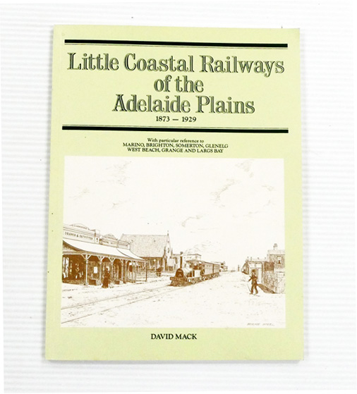 Little Coastal Railways of the Adelaide Plains 1873-1929 with particular reference to Marino, Brighton, Somerton, Glenelg, West Beach, Grange and Largs Bay.