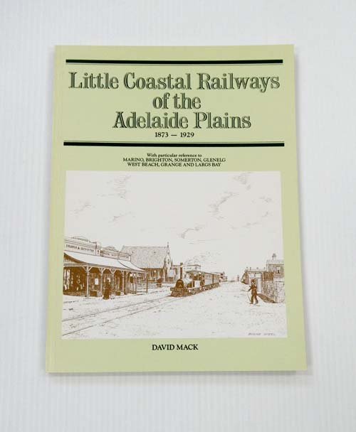 Little Coastal Railways of the Adelaide Plains 1873-1929 with particular reference to Marino, Brighton, Somerton, Glenelg, West Beach, Grange and Largs Bay.