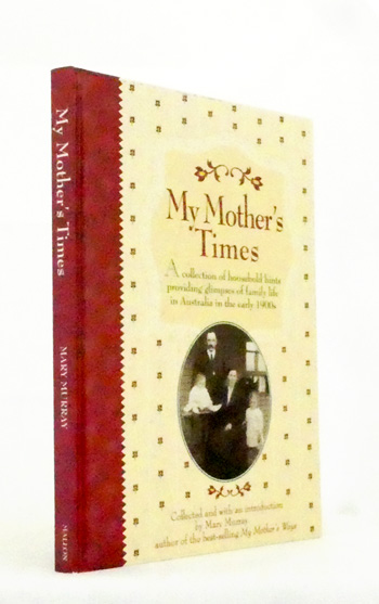 My Mother's Times. A Collection of Household Hints Providing Glimpses of Family Life in Australia in the Early 1900's