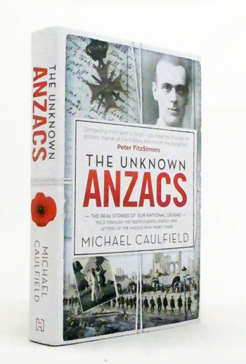 The Unknown Anzacs. The Real Stories Of Our National Legend Told Through The Rediscovered Diaries and Letters Of The Anzacs Who Were There