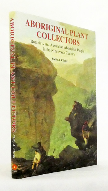 Aboriginal Plant Collectors. Botanists and Australian Aboriginal People in the Nineteenth Century [Signed]