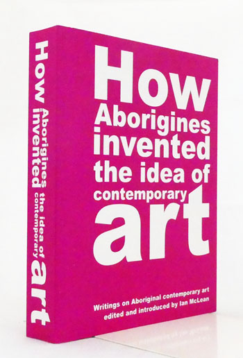 How Aborigines Invented the Idea of Contemporary Art : Writings on Aboriginal Contemporary Art