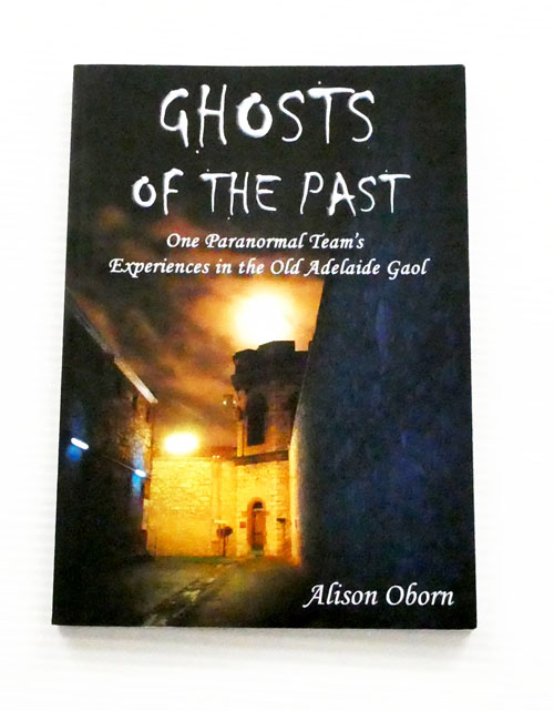 Ghosts of the Past. One Paranormal Team's Experiences in the Adelaide Gaol (Signed by Author)