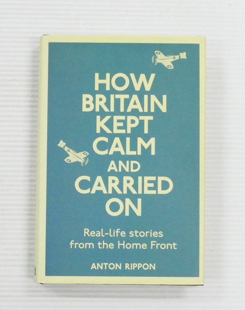 How Britain Kept Calm and Carried On. Real-Life Stories from the Home Front.